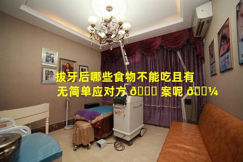 拔牙后哪些食物不能吃且有无简单应对方 🐈 案呢 🐼